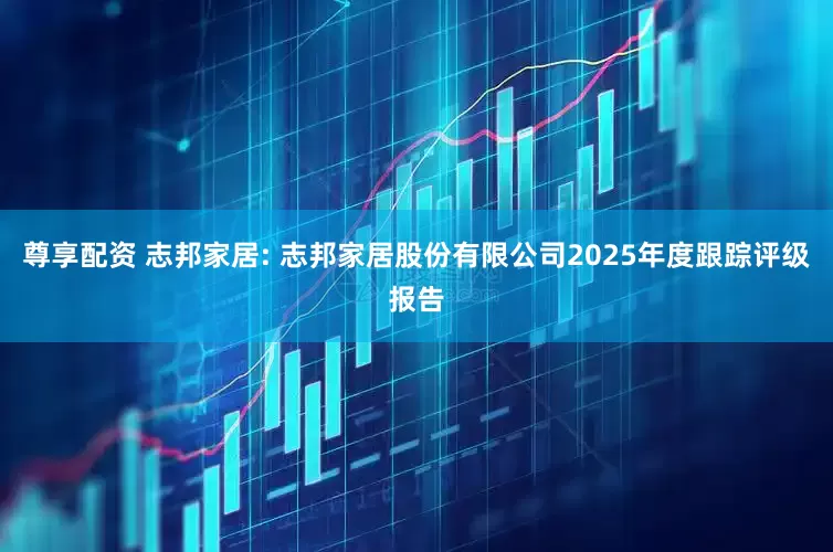 尊享配资 志邦家居: 志邦家居股份有限公司2025年度跟踪评级报告