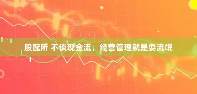 股配所 不谈现金流，经营管理就是耍流氓