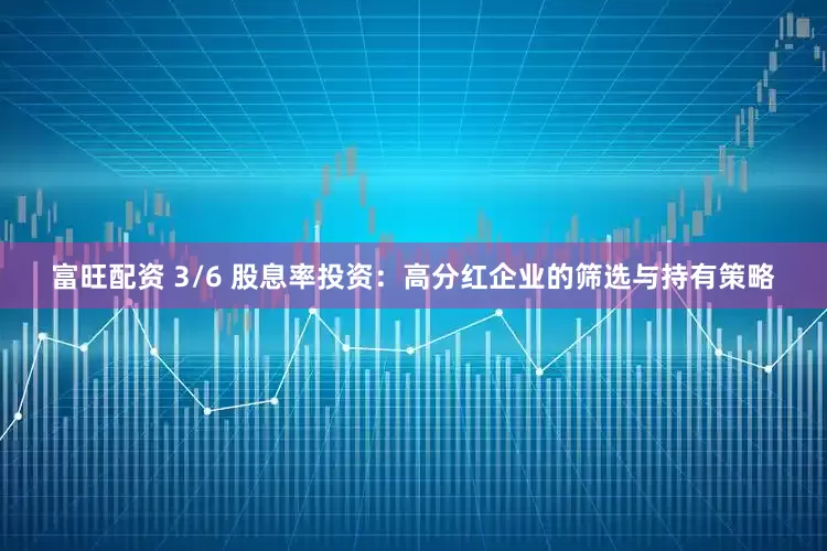 富旺配资 3/6 股息率投资：高分红企业的筛选与持有策略