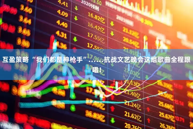 互盈策略 “我们都是神枪手”……抗战文艺晚会这组歌曲全程跟唱！