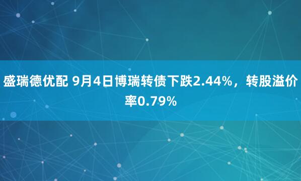 盛瑞德优配 9月4日博瑞转债下跌2.44%，转股溢价率0.79%