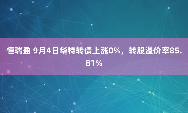 恒瑞盈 9月4日华特转债上涨0%，转股溢价率85.81%