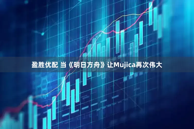 盈胜优配 当《明日方舟》让Mujica再次伟大