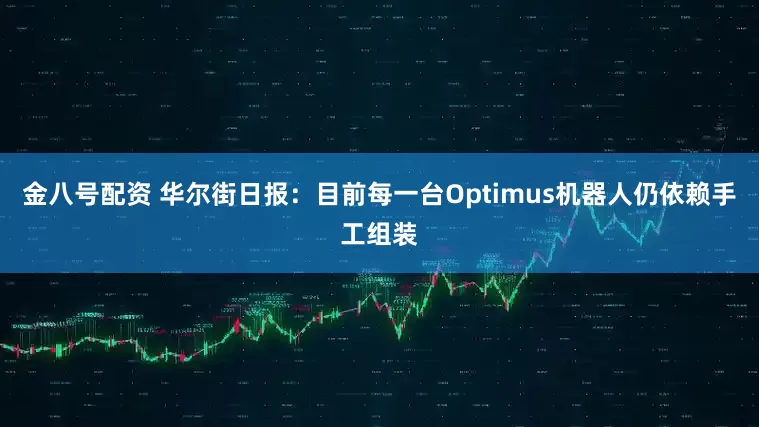 金八号配资 华尔街日报：目前每一台Optimus机器人仍依赖手工组装