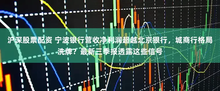 沪深股票配资 宁波银行营收净利润超越北京银行，城商行格局洗牌？最新三季报透露这些信号