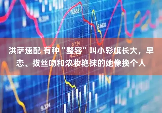 洪萨速配 有种“整容”叫小彩旗长大，早恋、拔丝吻和浓妆艳抹的她像换个人