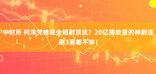 中财所 柯淳凭啥稳坐短剧顶流？20亿播放量的神剧连刷3遍都不够！