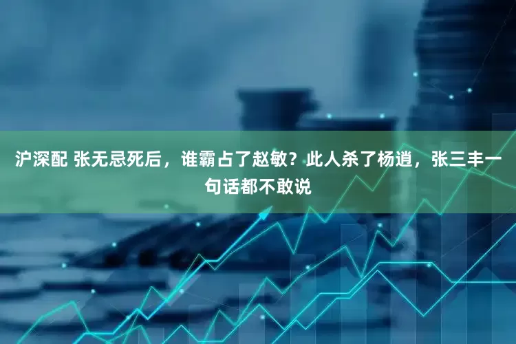沪深配 张无忌死后，谁霸占了赵敏？此人杀了杨逍，张三丰一句话都不敢说