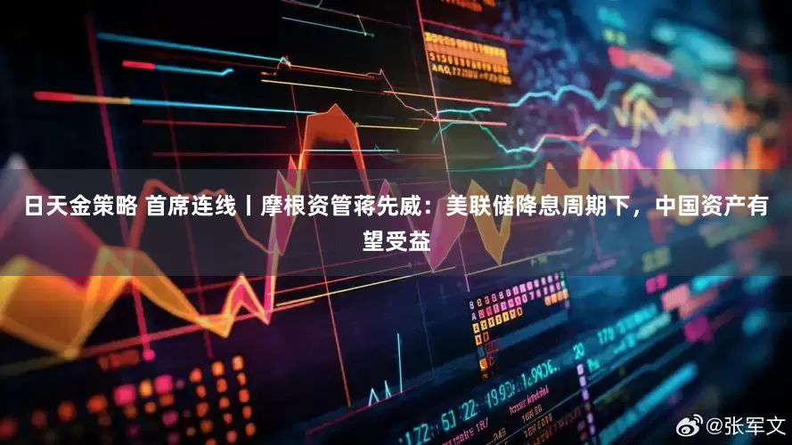 日天金策略 首席连线丨摩根资管蒋先威：美联储降息周期下，中国资产有望受益