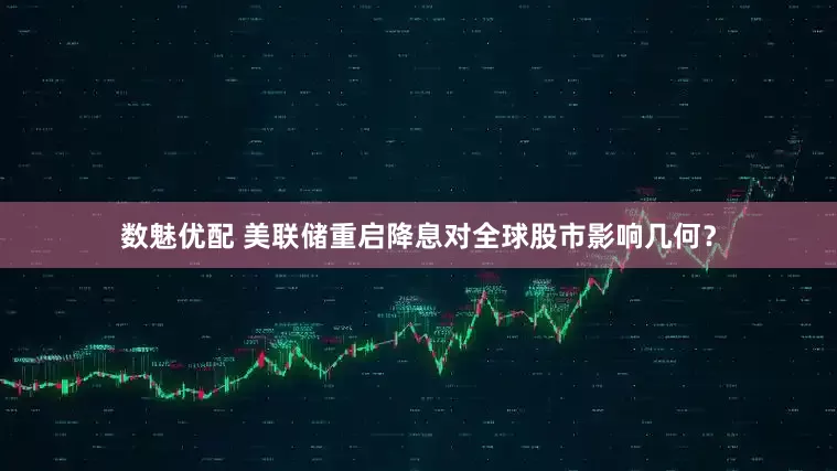 数魅优配 美联储重启降息对全球股市影响几何？