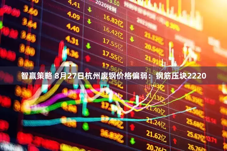 智赢策略 8月27日杭州废钢价格偏弱：钢筋压块2220