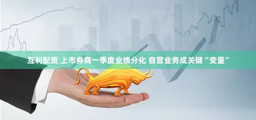 互利配资 上市券商一季度业绩分化 自营业务成关键“变量”